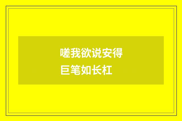 嗟我欲说安得巨笔如长杠