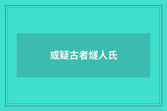 或疑古者燧人氏