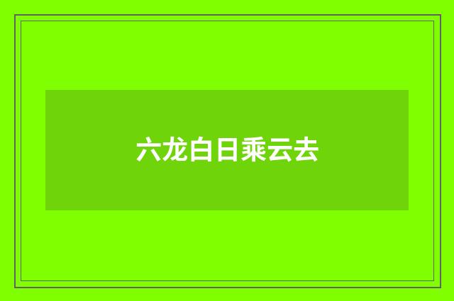 六龙白日乘云去