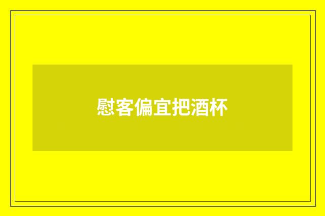 慰客偏宜把酒杯