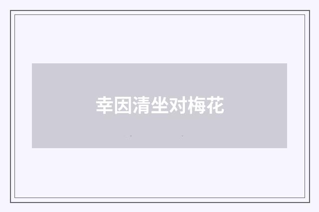 幸因清坐对梅花