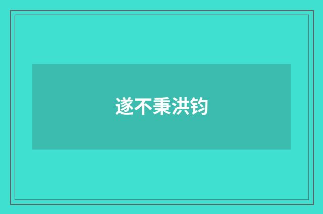 遂不秉洪钧