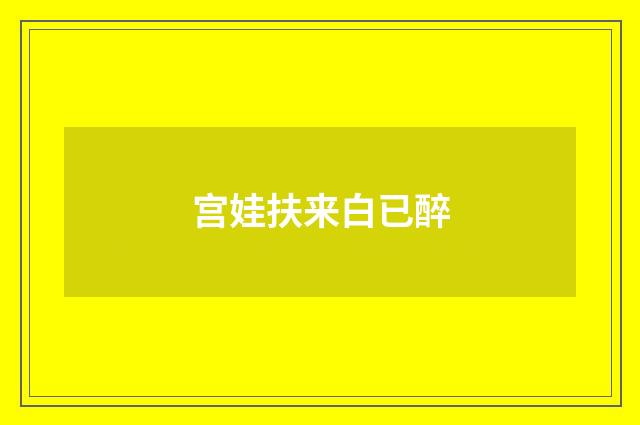 宫娃扶来白已醉