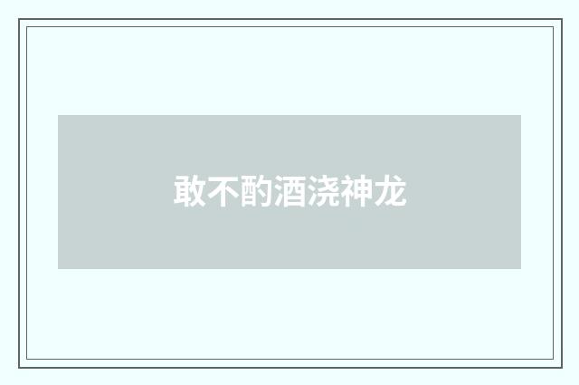 敢不酌酒浇神龙