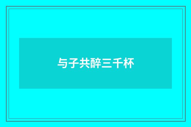 与子共醉三千杯