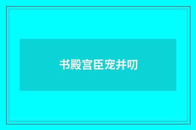书殿宫臣宠并叨