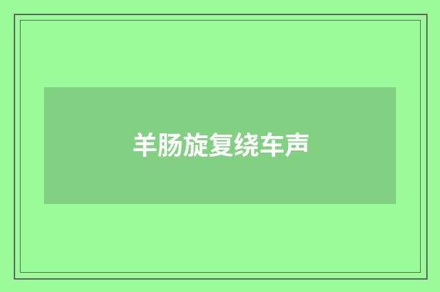 羊肠旋复绕车声