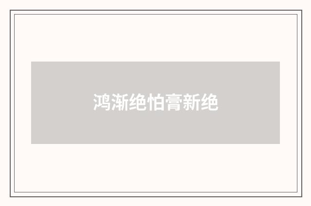 鸿渐绝怕膏新绝