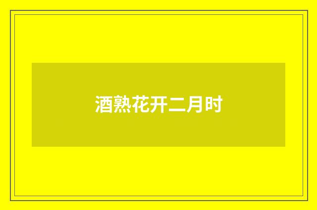 酒熟花开二月时