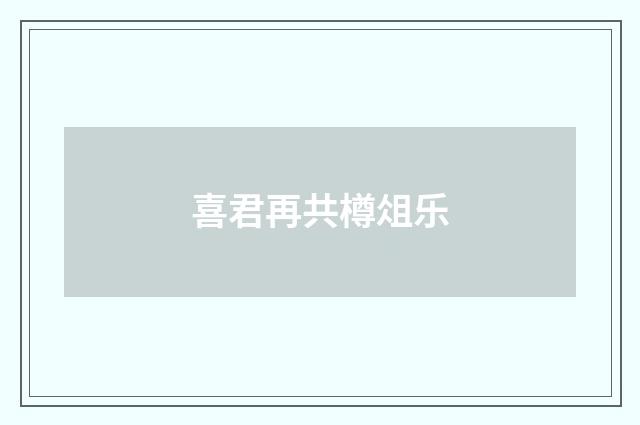 喜君再共樽俎乐