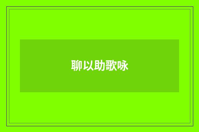 聊以助歌咏