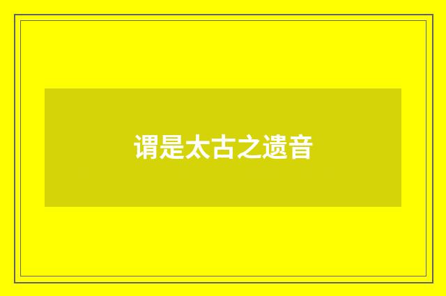 谓是太古之遗音