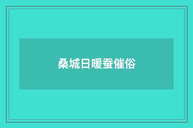 桑城日暖蚕催俗