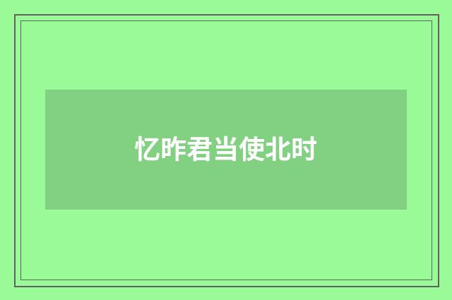 忆昨君当使北时