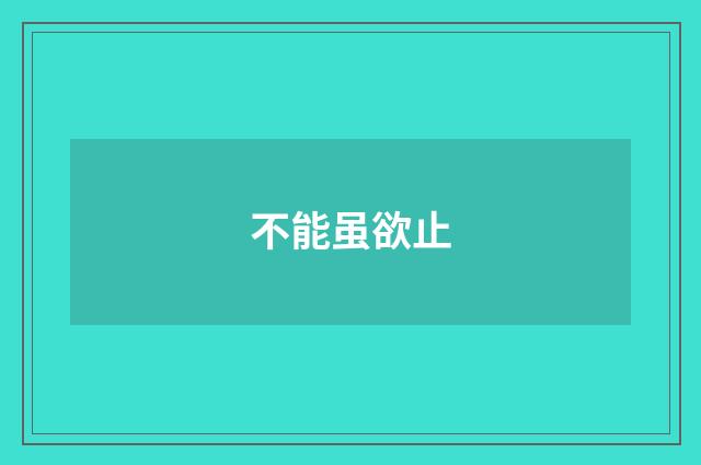 不能虽欲止