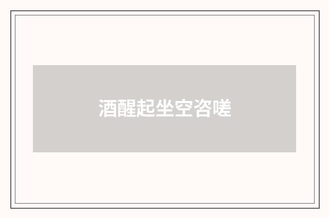 酒醒起坐空咨嗟