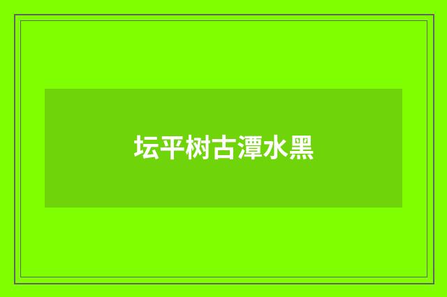 坛平树古潭水黑