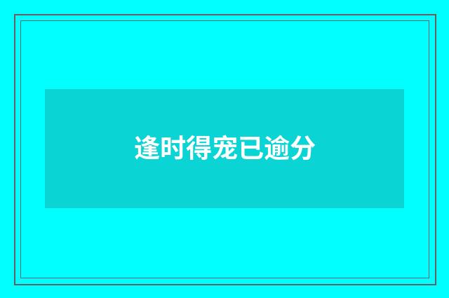 逢时得宠已逾分