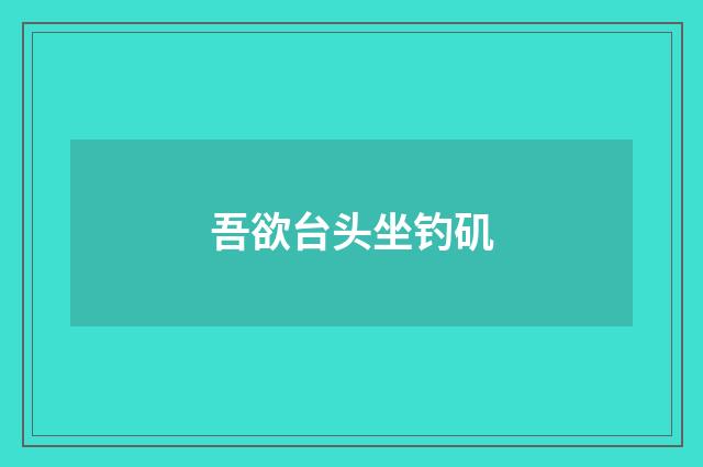 吾欲台头坐钓矶