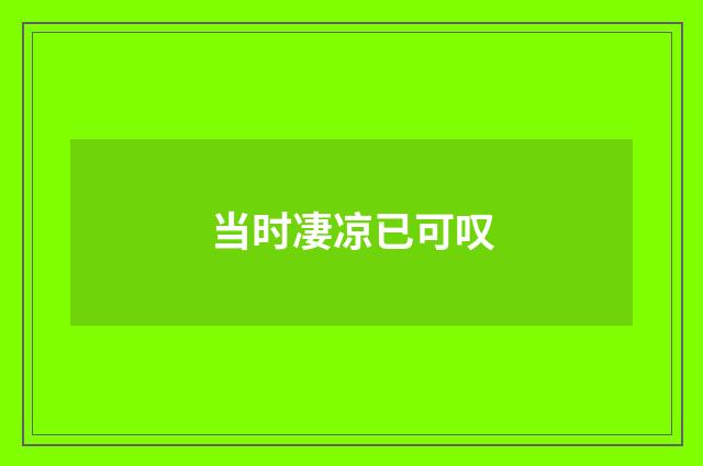 当时凄凉已可叹