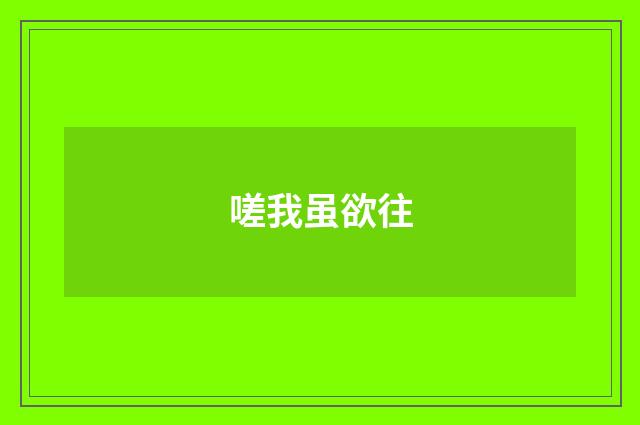 嗟我虽欲往