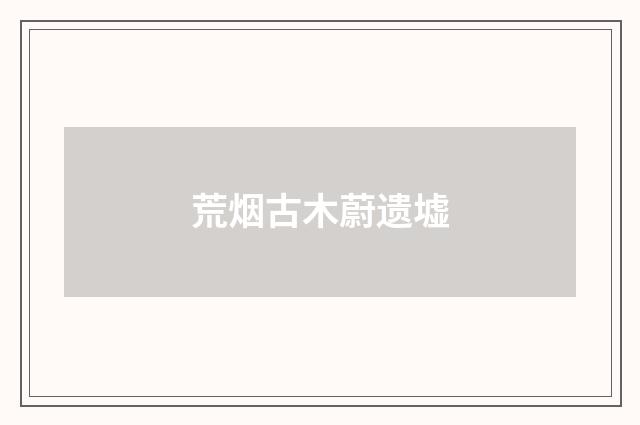 荒烟古木蔚遗墟