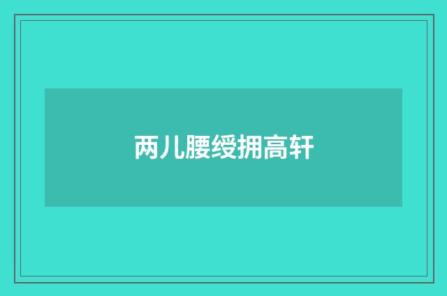 两儿腰绶拥高轩