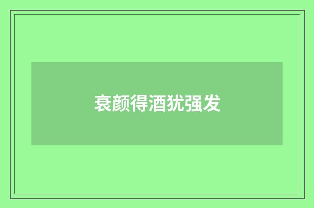 衰颜得酒犹强发