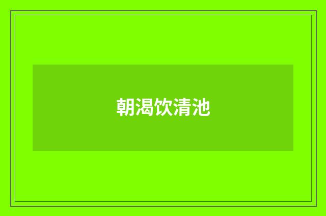朝渴饮清池