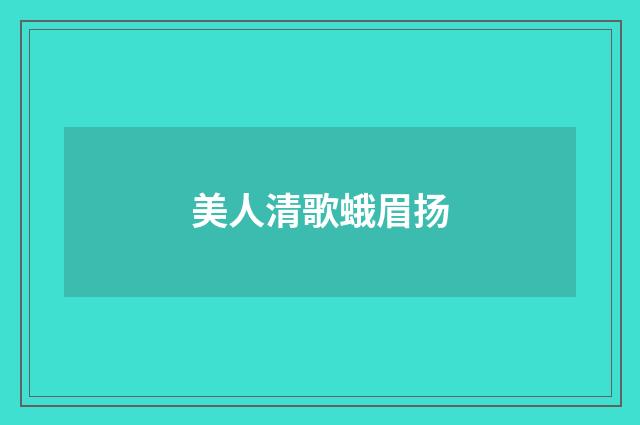 美人清歌蛾眉扬