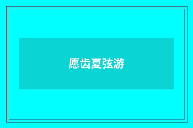 愿齿夏弦游