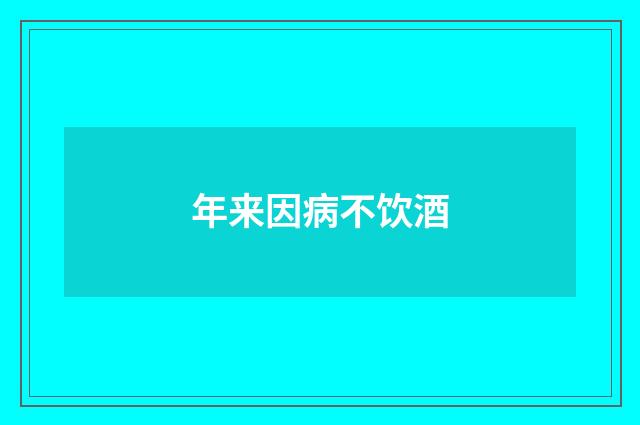 年来因病不饮酒