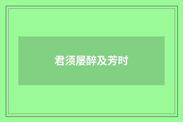 君须屡醉及芳时
