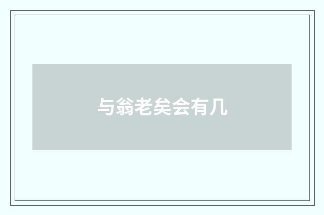与翁老矣会有几