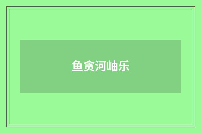鱼贪河岫乐