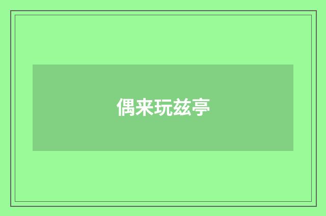 偶来玩兹亭
