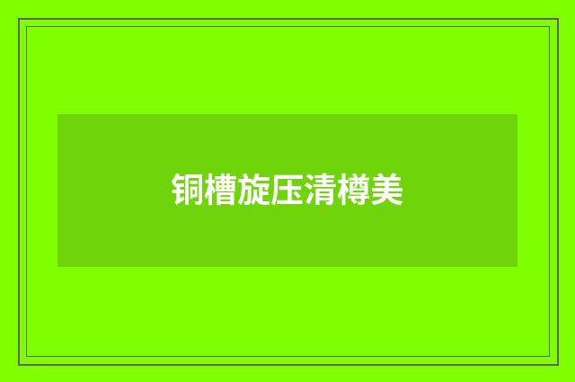 铜槽旋压清樽美