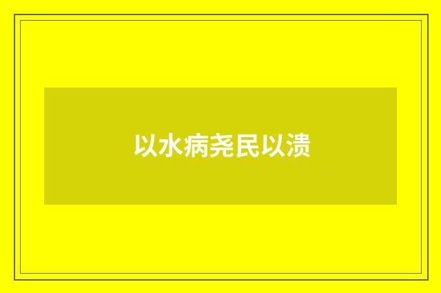以水病尧民以溃