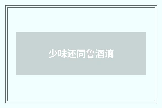 少味还同鲁酒漓