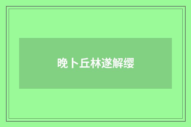 晚卜丘林遂解缨