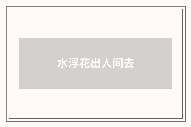 水浮花出人间去