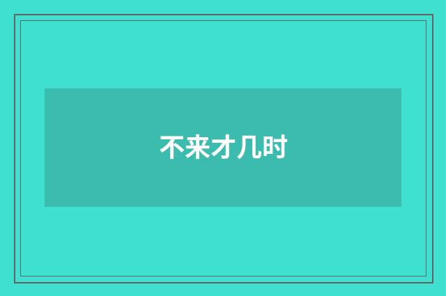 不来才几时
