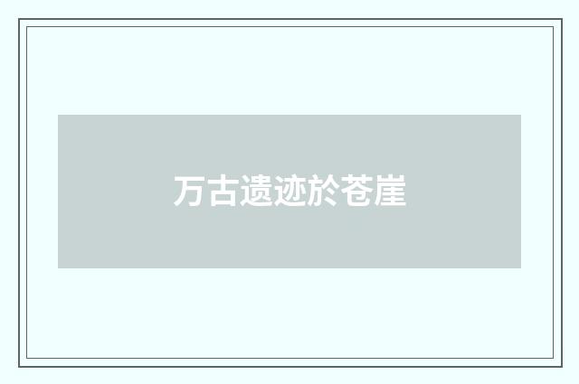 万古遗迹於苍崖