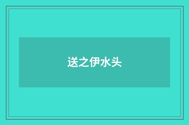 送之伊水头