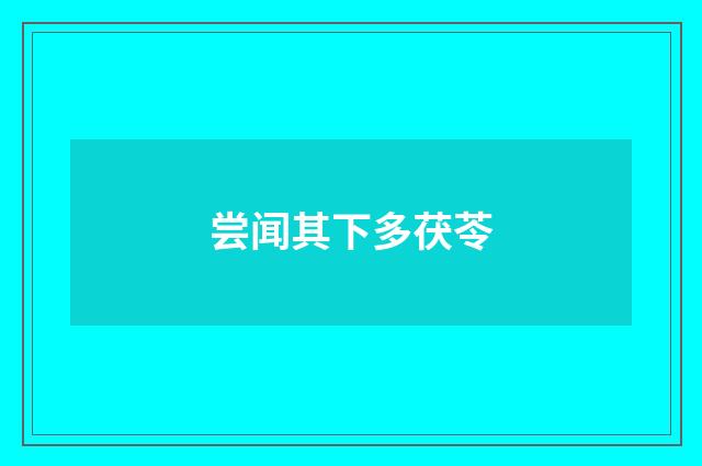 尝闻其下多茯苓