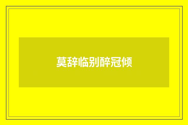 莫辞临别醉冠倾