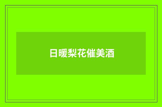 日暖梨花催美酒