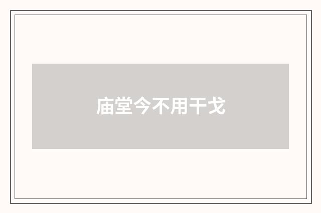 庙堂今不用干戈