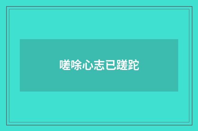 嗟唋心志已蹉跎