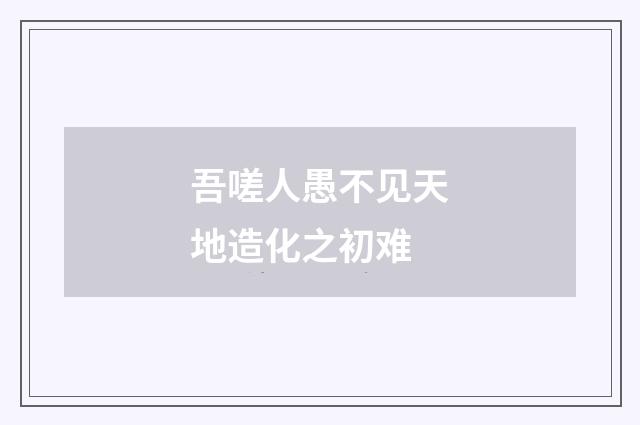 吾嗟人愚不见天地造化之初难
